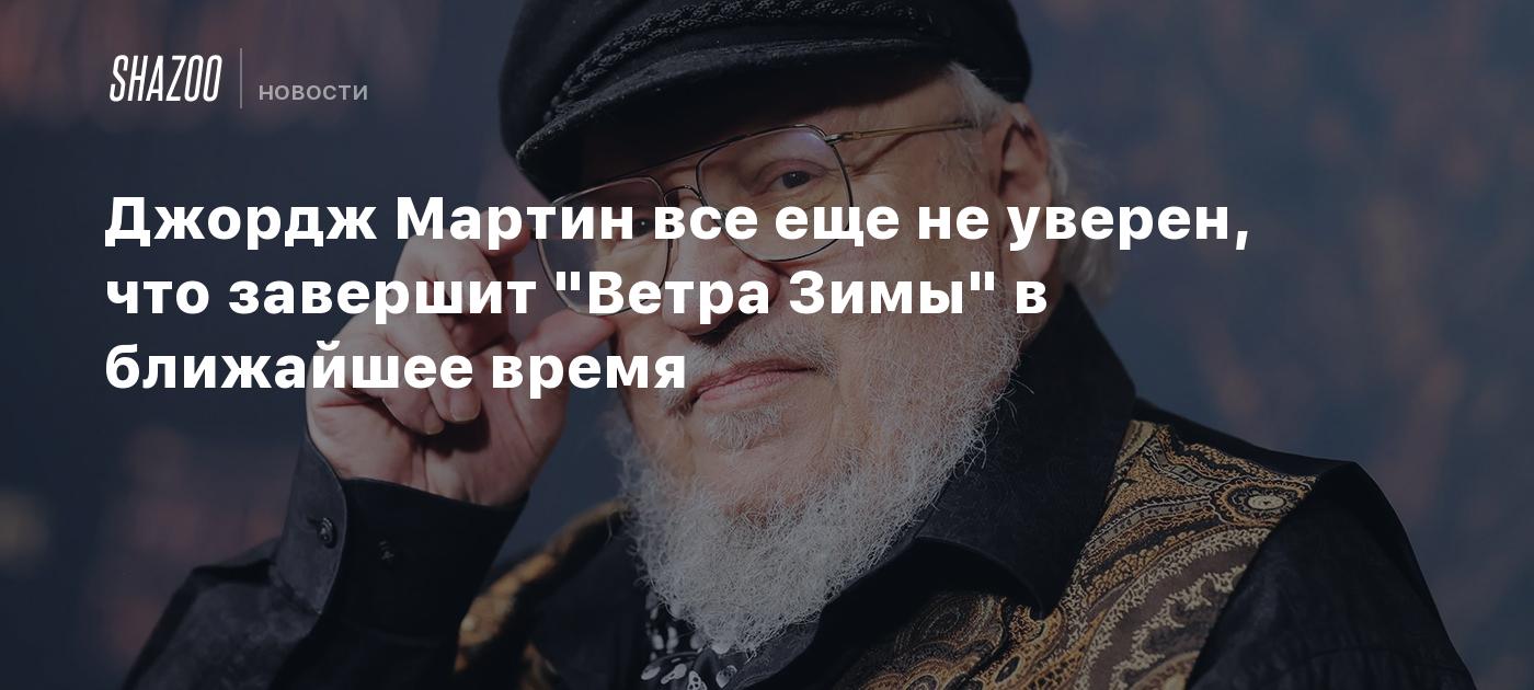 Джордж Мартин все еще не уверен, что завершит 