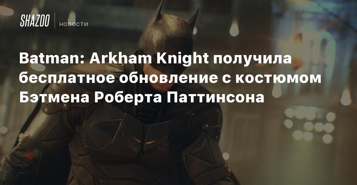 Batman: Arkham Knight получила бесплатное обновление с костюмом Бэтмена  Роберта Паттинсона - Shazoo