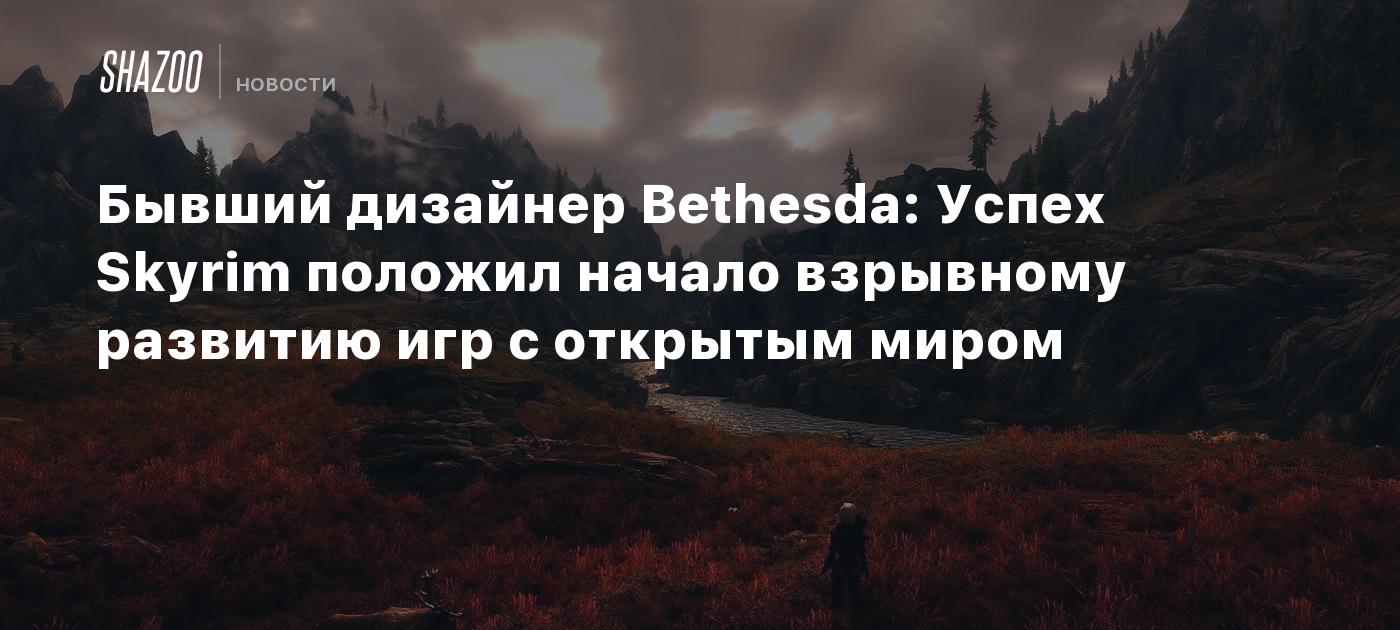 Бывший дизайнер Bethesda: Успех Skyrim положил начало взрывному развитию игр  с открытым миром - Shazoo