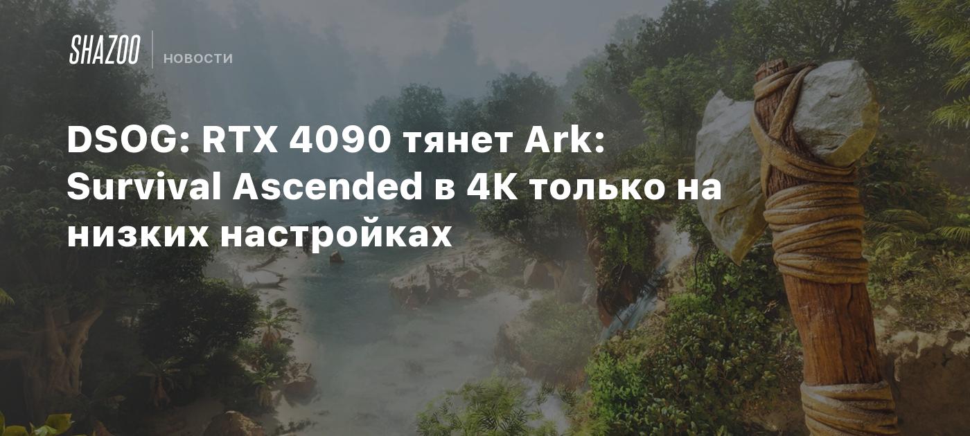 DSOG: RTX 4090 тянет Ark: Survival Ascended в 4К только на низких  настройках - Shazoo