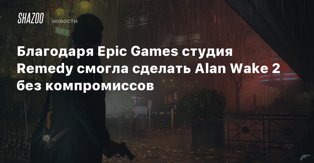 Благодаря Epic Games студия Remedy смогла сделать Alan Wake 2 без  компромиссов - Shazoo