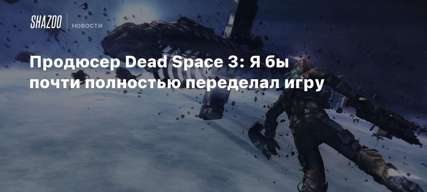 Продюсер Dead Space 3: Я бы почти полностью переделал игру - Shazoo