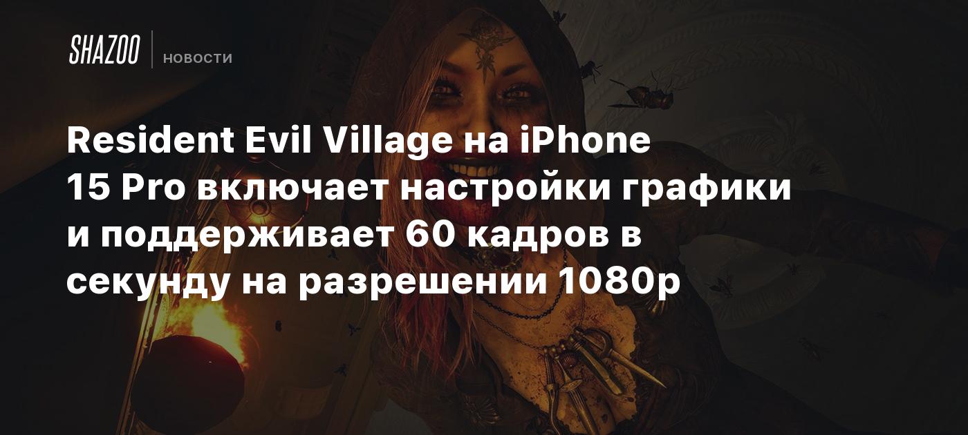 Resident Evil Village на iPhone 15 Pro включает настройки графики и  поддерживает 60 кадров в секунду на разрешении 1080p - Shazoo