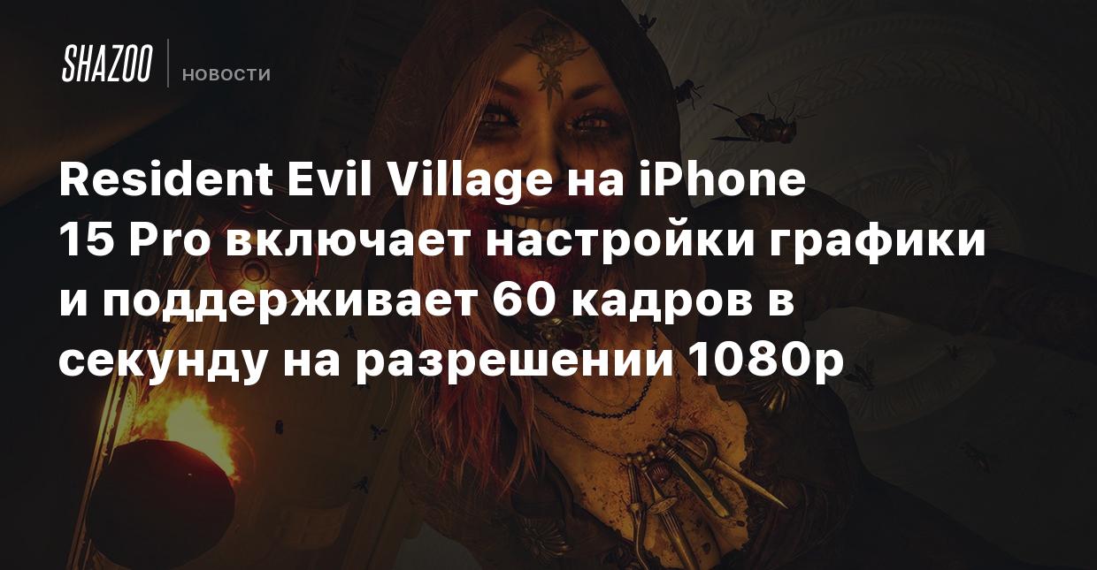 Resident Evil Village на iPhone 15 Pro включает настройки графики и  поддерживает 60 кадров в секунду на разрешении 1080p - Shazoo