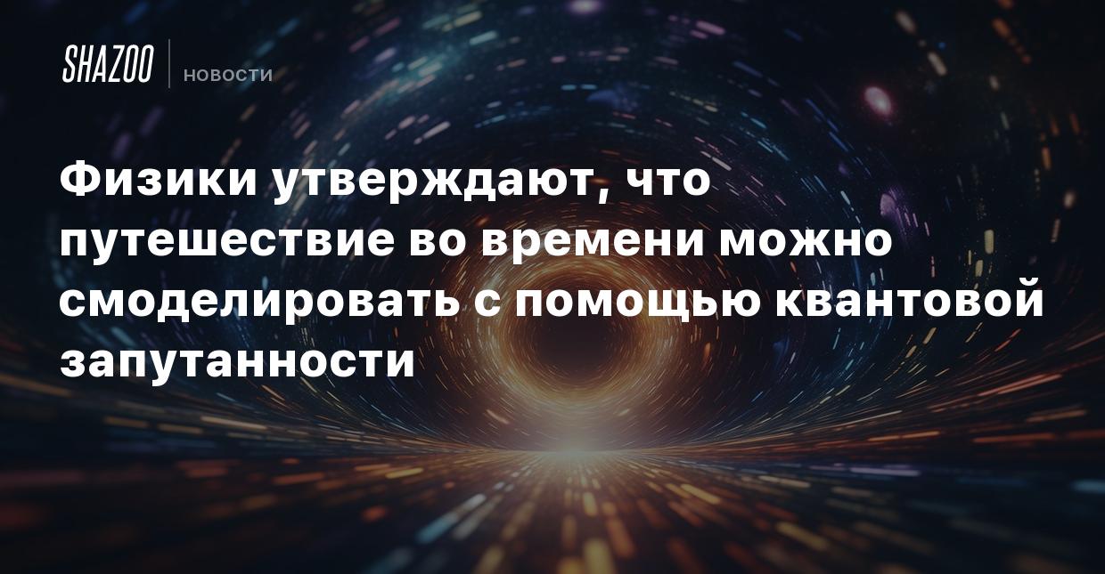 Физики утверждают, что путешествие во времени можно смоделировать с помощью  квантовой запутанности - Shazoo