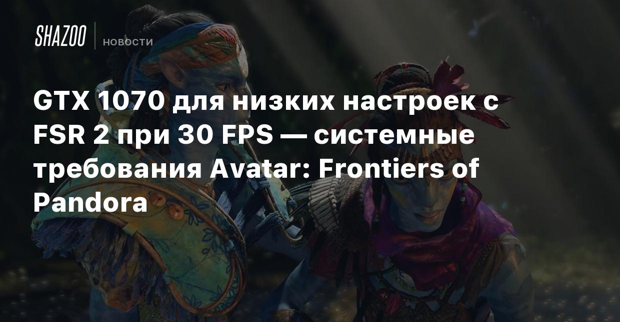 GTX 1070 для низких настроек с FSR 2 при 30 FPS — системные требования  Avatar: Frontiers of Pandora - Shazoo