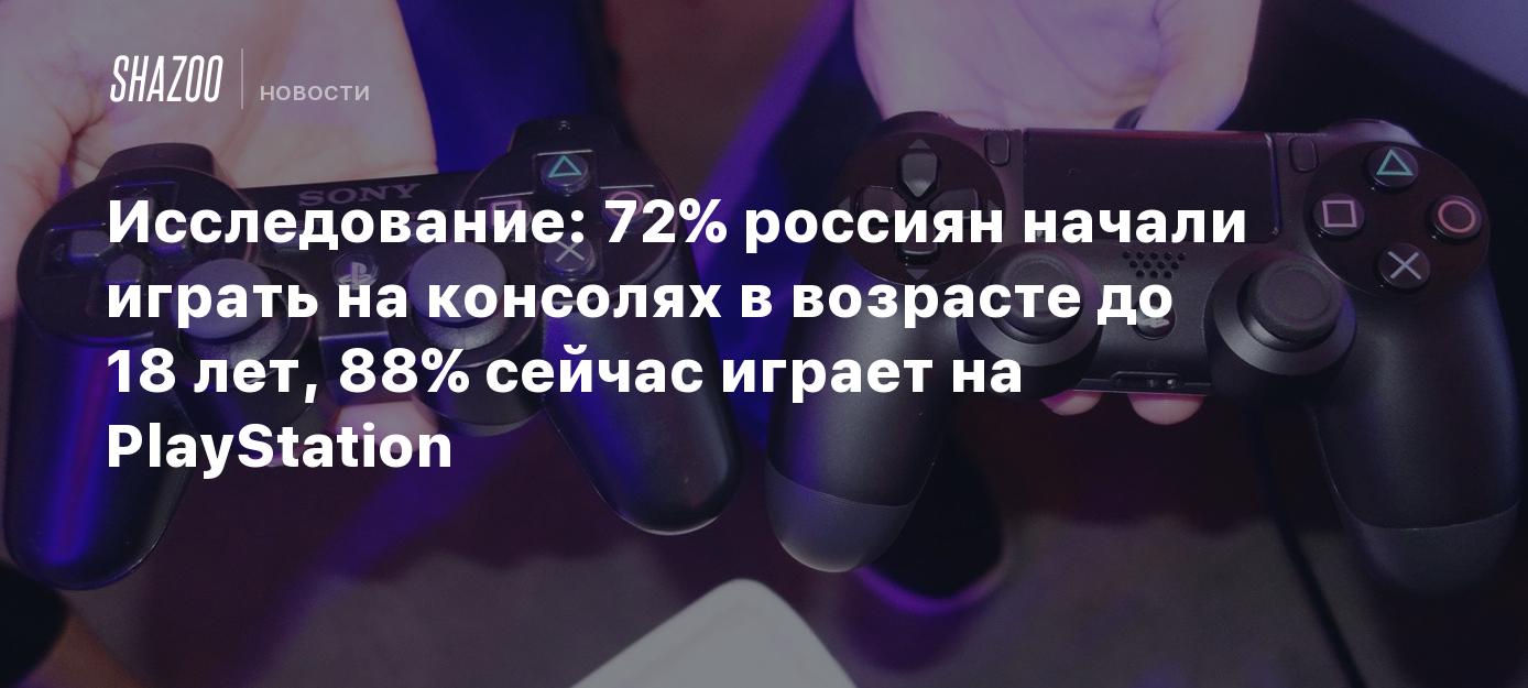 Исследование: 72% россиян начали играть на консолях в возрасте до 18 лет,  88% сейчас играет на PlayStation - Shazoo