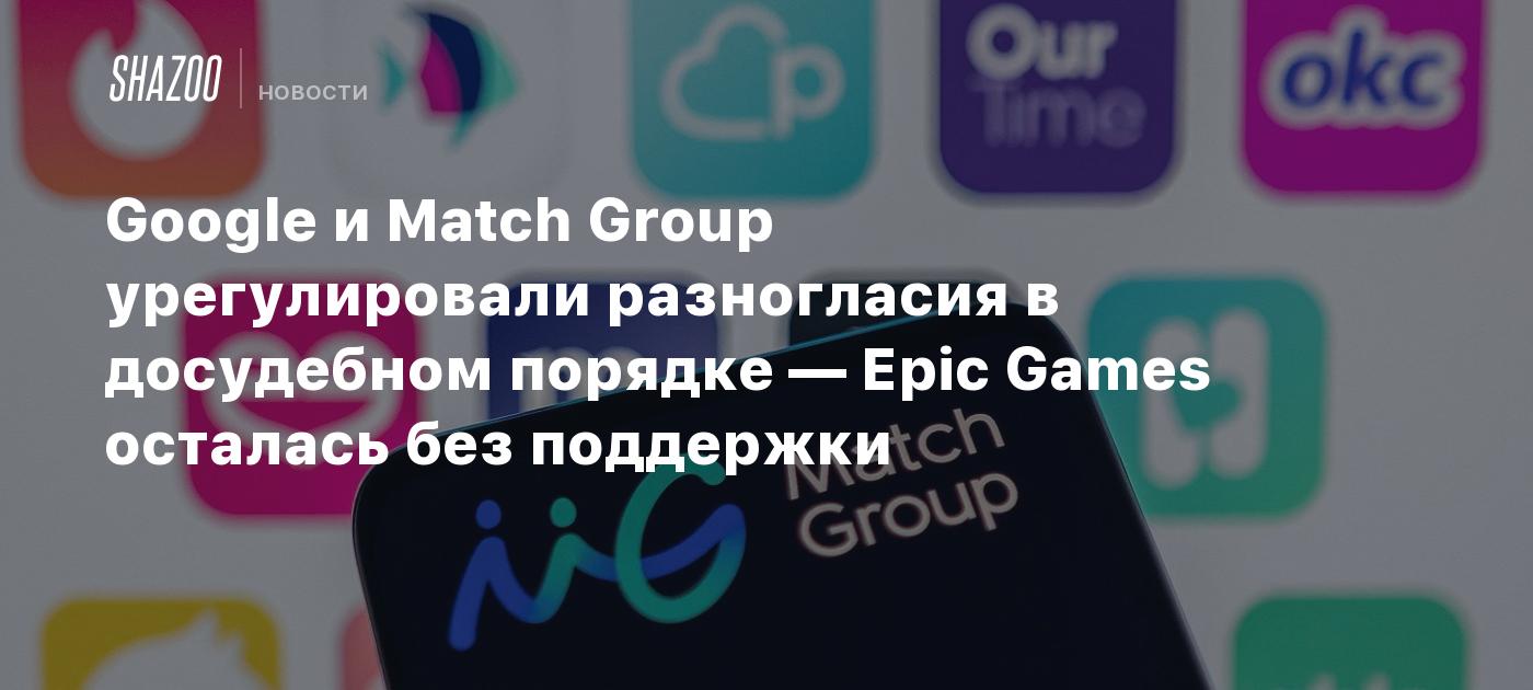 Google и Match Group урегулировали разногласия в досудебном порядке — Epic  Games осталась без поддержки - Shazoo