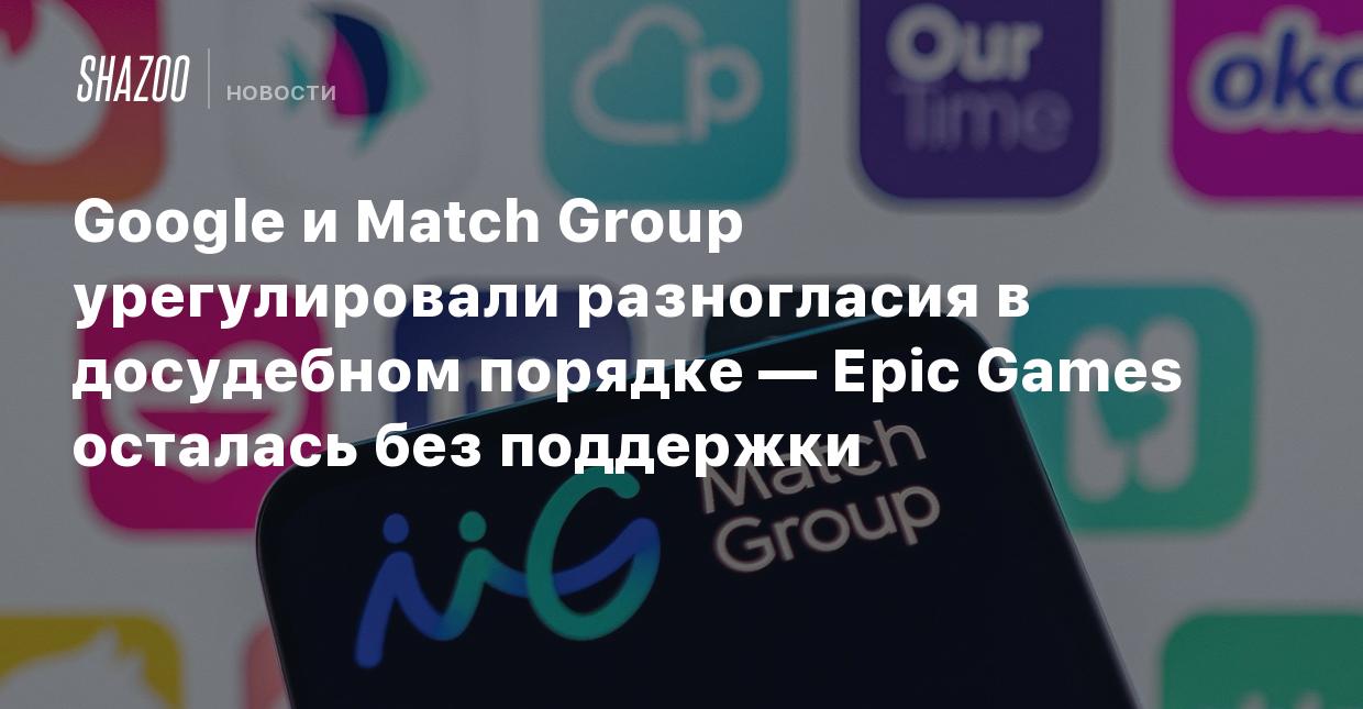 Google и Match Group урегулировали разногласия в досудебном порядке — Epic  Games осталась без поддержки - Shazoo