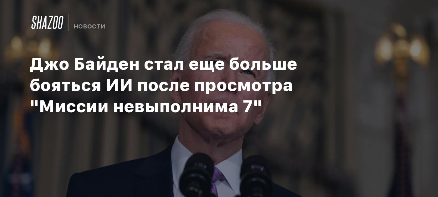 Джо Байден стал еще больше бояться ИИ после просмотра "Миссии ...