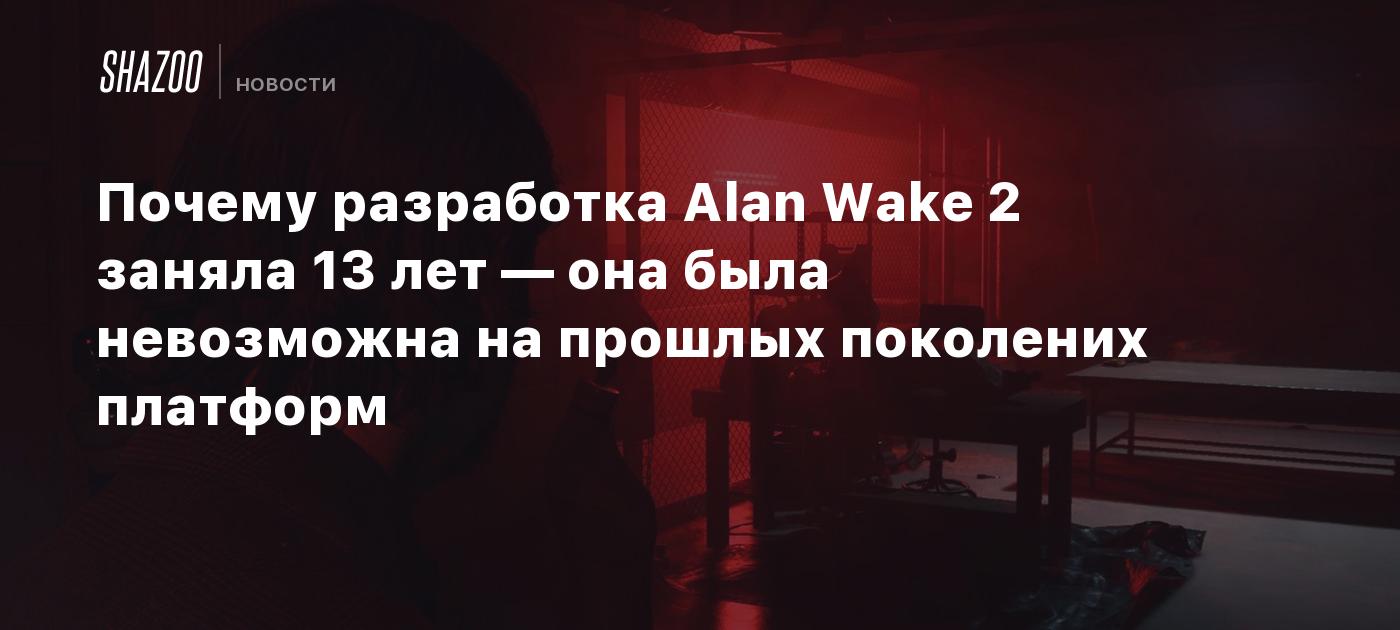 Почему разработка Alan Wake 2 заняла 13 лет — она была невозможна на  прошлых поколениях платформ - Shazoo