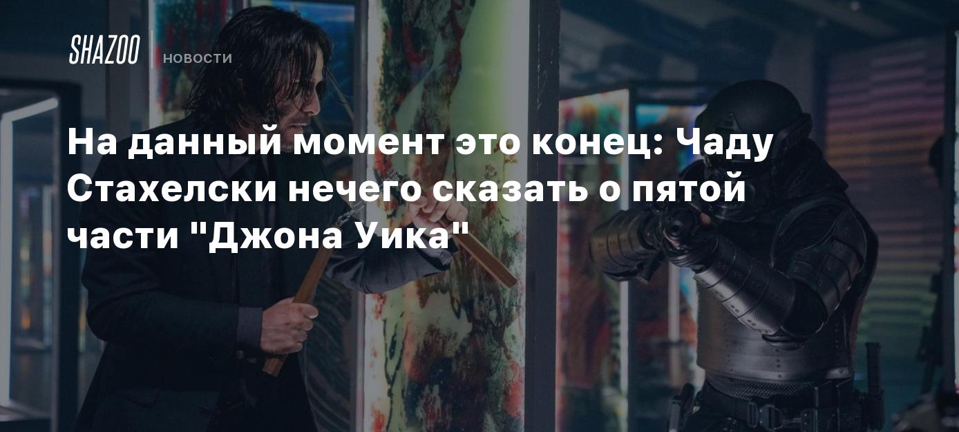 На данный момент это конец: Чаду Стахелски нечего сказать о пятой части  