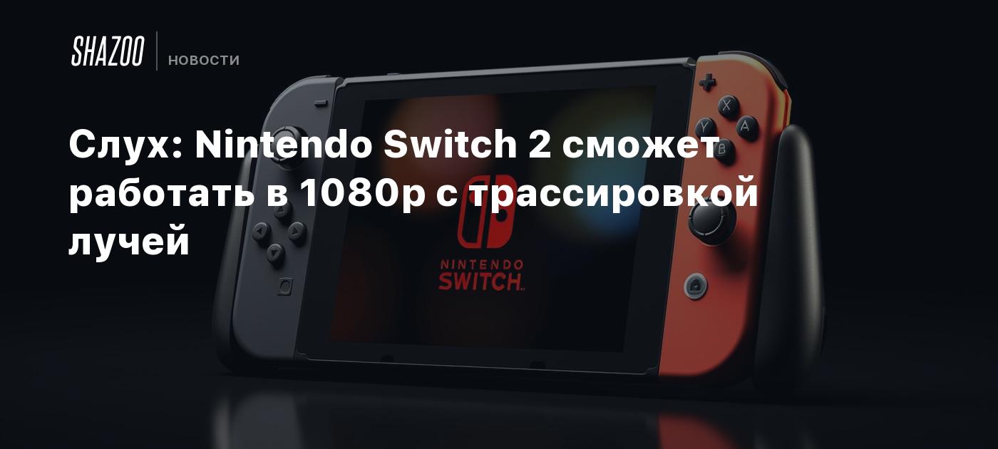 Слух: Nintendo Switch 2 сможет работать в 1080p с трассировкой лучей -  Shazoo