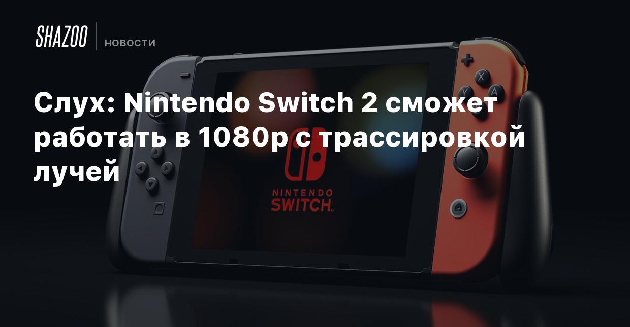 Слух: Nintendo Switch 2 сможет работать в 1080p с трассировкой лучей -  Shazoo