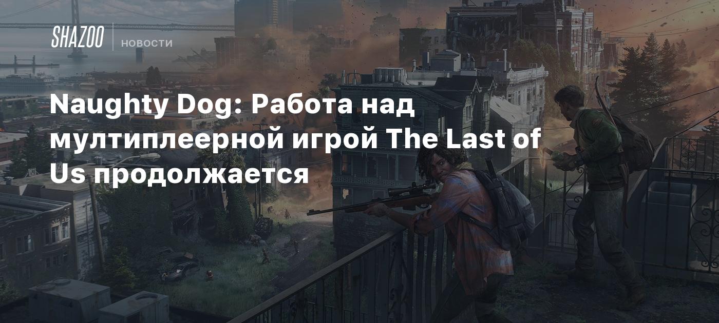 Naughty Dog: Работа над мультиплеерной игрой The Last of Us продолжается -  Shazoo