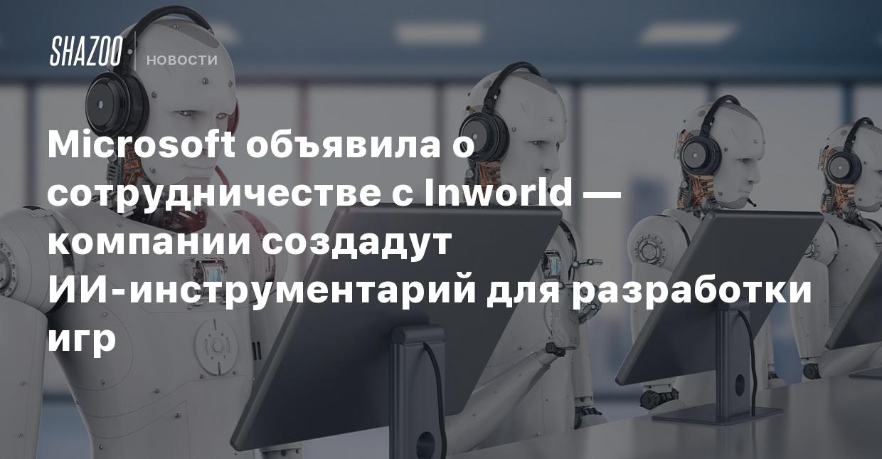 Microsoft объявила о сотрудничестве с Inworld — компании создадут  ИИ-инструментарий для разработки игр - Shazoo