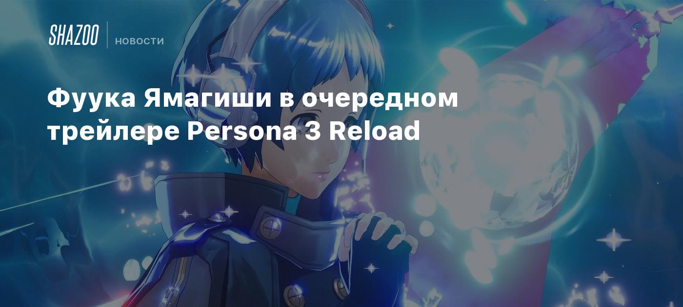 Фуука Ямагиши в очередном трейлере Persona 3 Reload - Shazoo