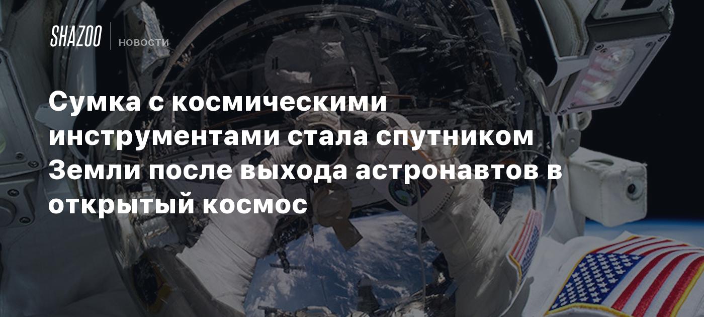 Сумка с космическими инструментами стала спутником Земли после выхода  астронавтов в открытый космос - Shazoo