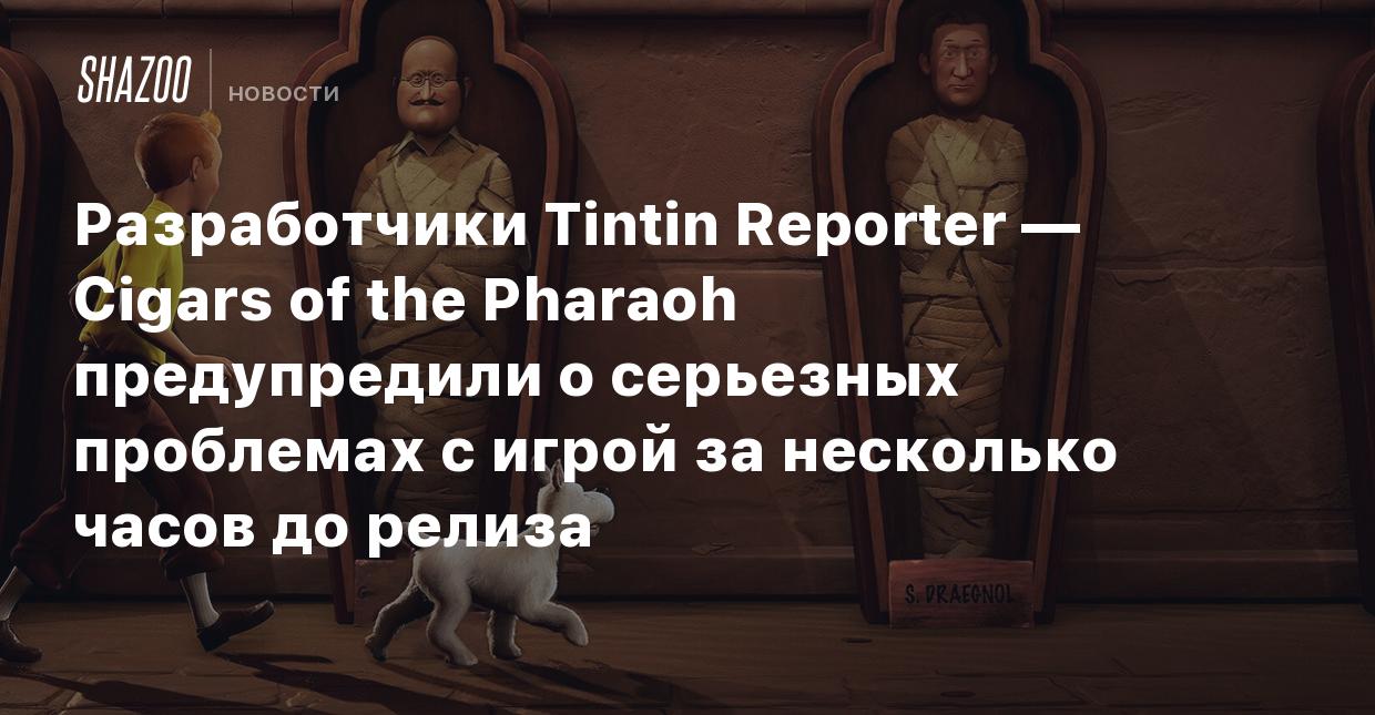 Разработчики Tintin Reporter — Cigars of the Pharaoh предупредили о  серьезных проблемах с игрой за несколько часов до релиза - Shazoo