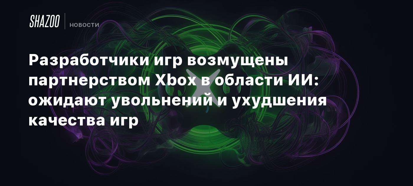 Разработчики игр возмущены партнерством Xbox в области ИИ: ожидают  увольнений и ухудшения качества игр - Shazoo