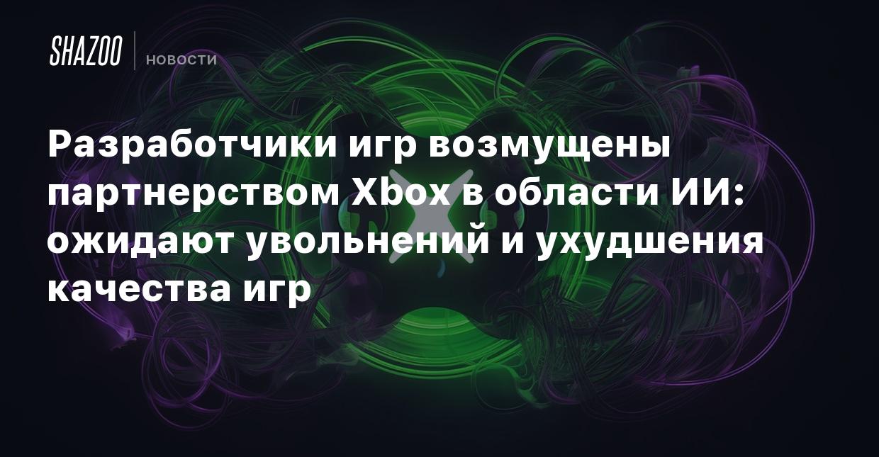 Разработчики игр возмущены партнерством Xbox в области ИИ: ожидают  увольнений и ухудшения качества игр - Shazoo