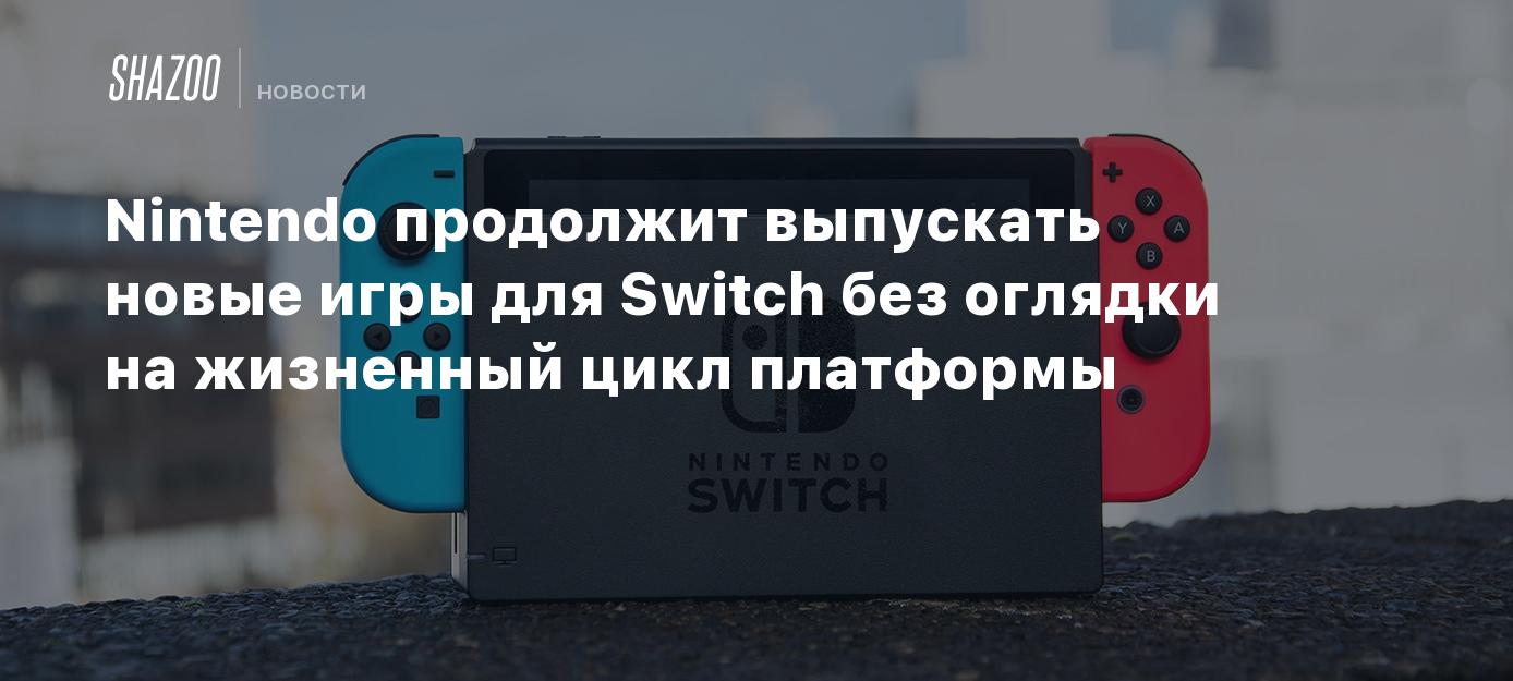 Nintendo продолжит выпускать новые игры для Switch без оглядки на жизненный  цикл платформы - Shazoo