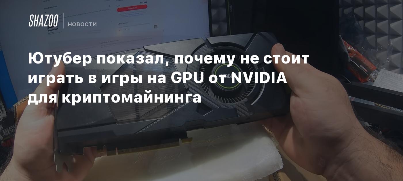 Ютубер показал, почему не стоит играть в игры на GPU от NVIDIA для  криптомайнинга - Shazoo