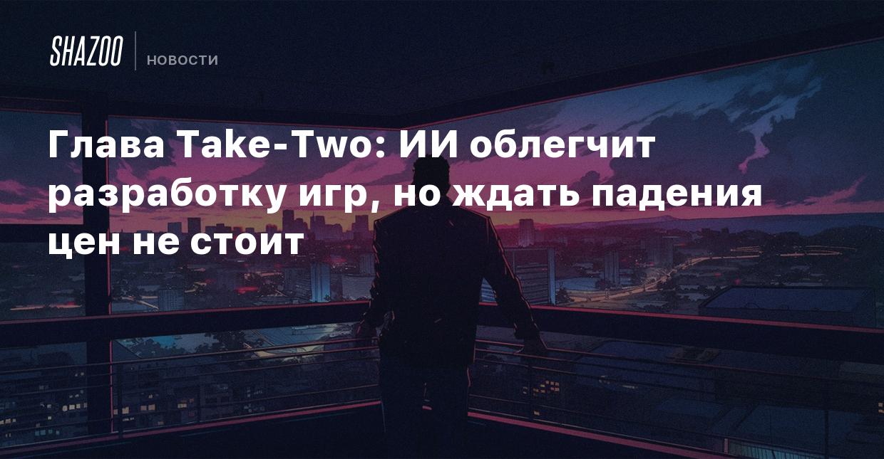 Глава Take-Two: ИИ облегчит разработку игр, но ждать падения цен не стоит -  Shazoo