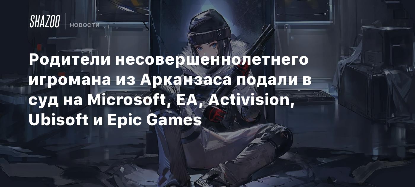 Родители несовершеннолетнего игромана из Арканзаса подали в суд на  Microsoft, EA, Activision, Ubisoft и Epic Games - Shazoo