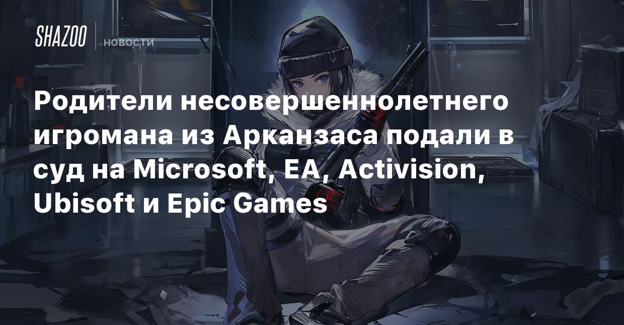 Родители несовершеннолетнего игромана из Арканзаса подали в суд на  Microsoft, EA, Activision, Ubisoft и Epic Games - Shazoo