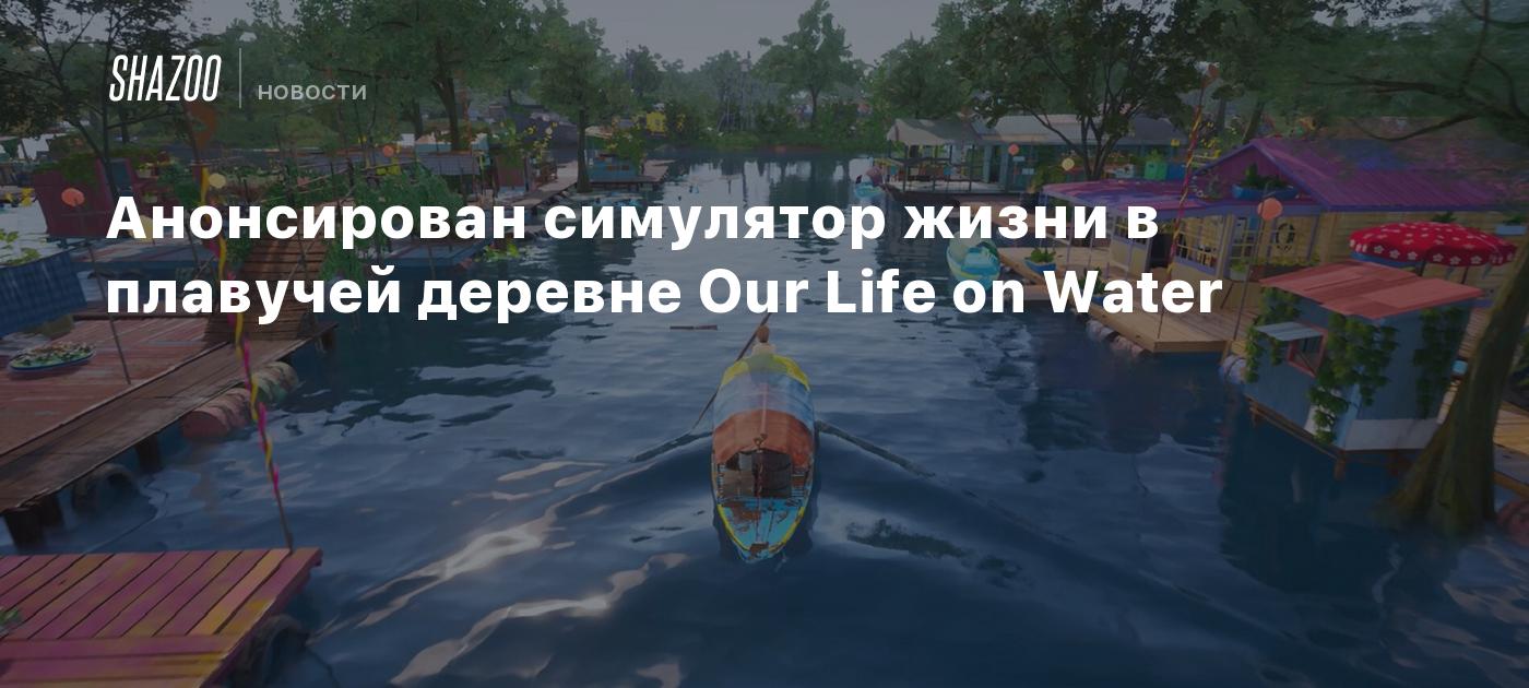 Анонсирован симулятор жизни в плавучей деревне Our Life on Water - Shazoo