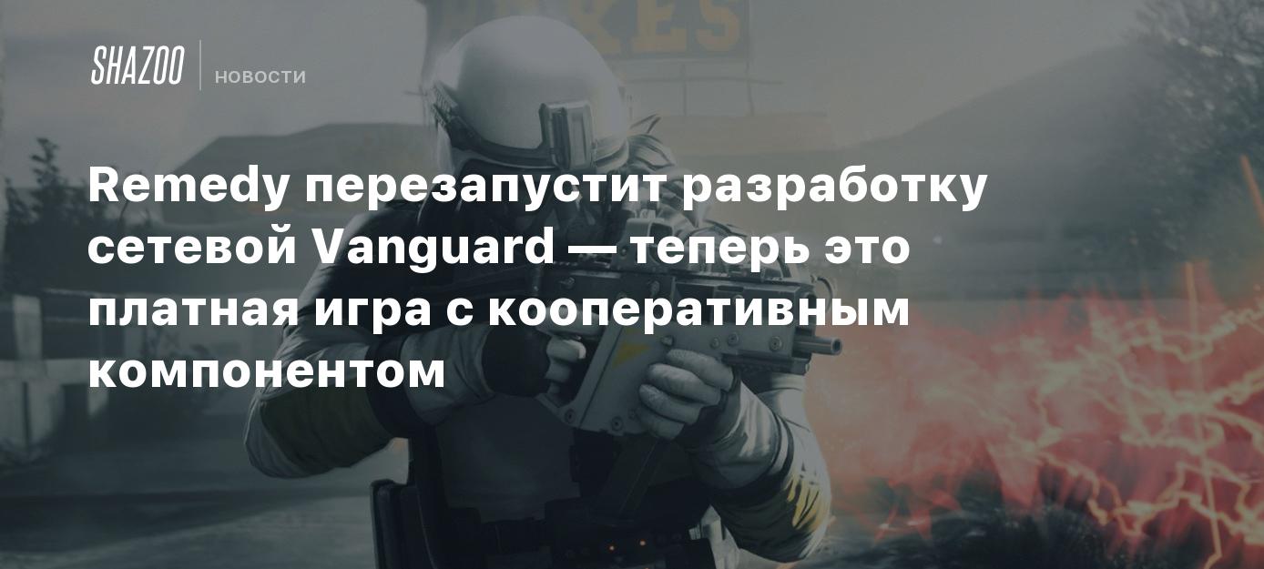 Remedy перезапустит разработку сетевой Vanguard — теперь это платная игра с  кооперативным компонентом - Shazoo