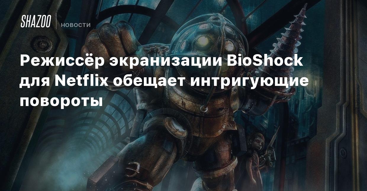 Режиссёр экранизации BioShock для Netflix обещает интригующие повороты -  Shazoo