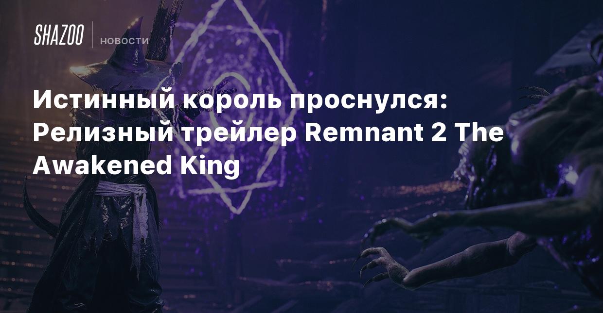 Истинный король проснулся: Релизный трейлер Remnant 2 The Awakened King -  Shazoo