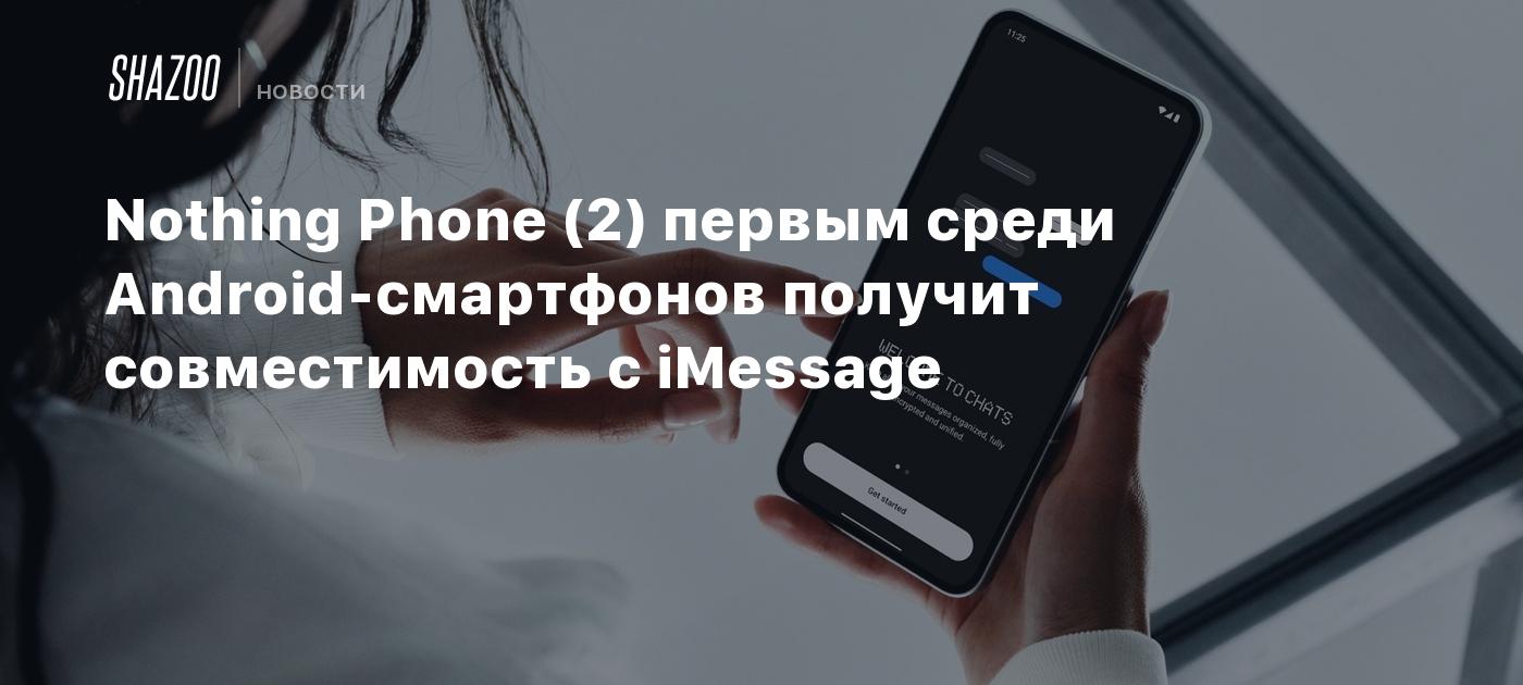 Nothing Phone (2) первым среди Android-смартфонов получит совместимость с  iMessage - Shazoo