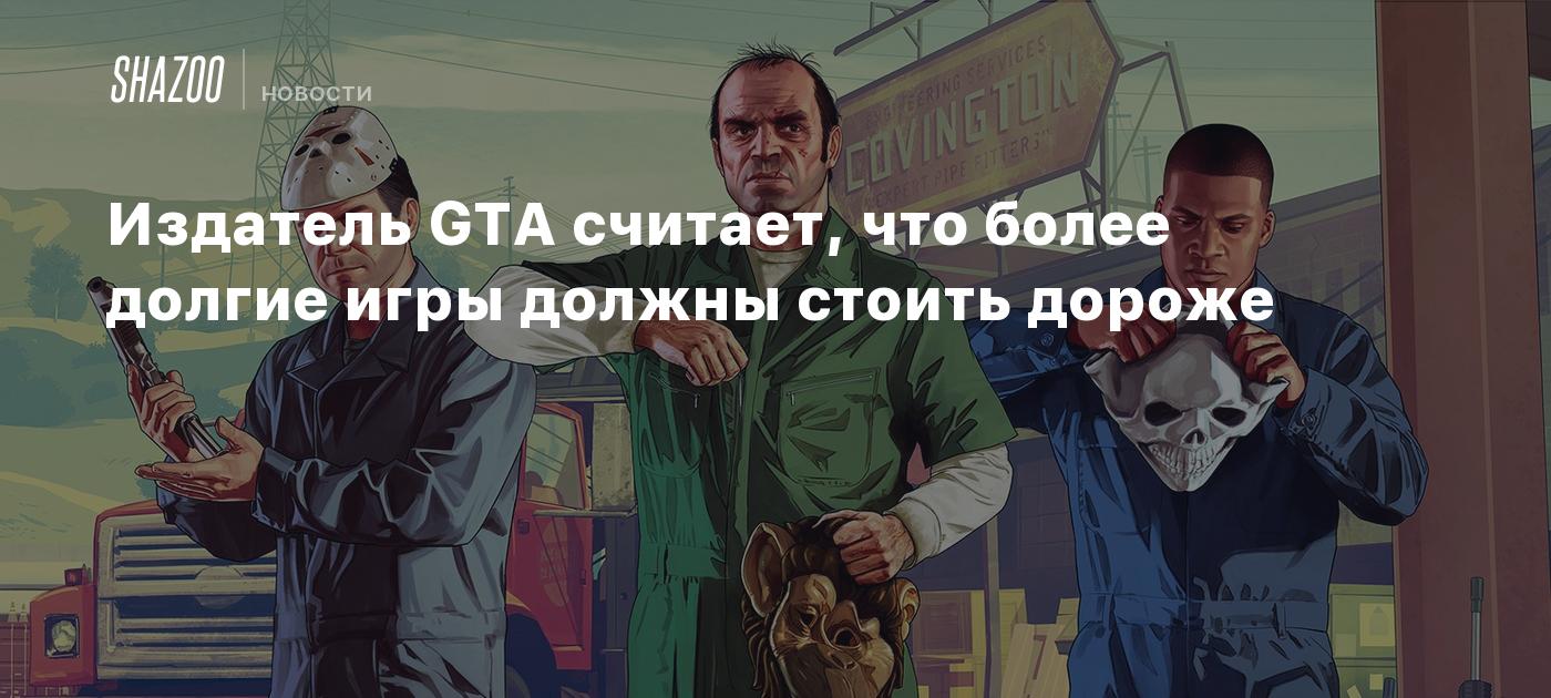 Издатель GTA считает, что более долгие игры должны стоить дороже - Shazoo