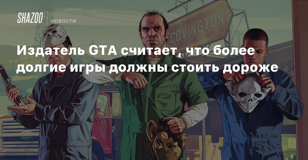 Издатель GTA считает, что более долгие игры должны стоить дороже - Shazoo