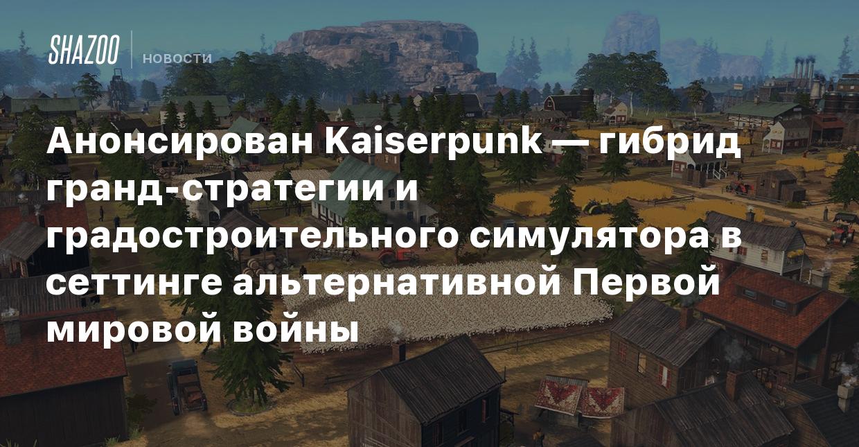 Анонсирован Kaiserpunk — гибрид гранд-стратегии и градостроительного  симулятора в сеттинге альтернативной Первой мировой войны - Shazoo