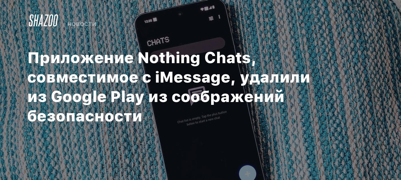 Приложение Nothing Chats, совместимое с iMessage, удалили из Google Play из соображений  безопасности - Shazoo