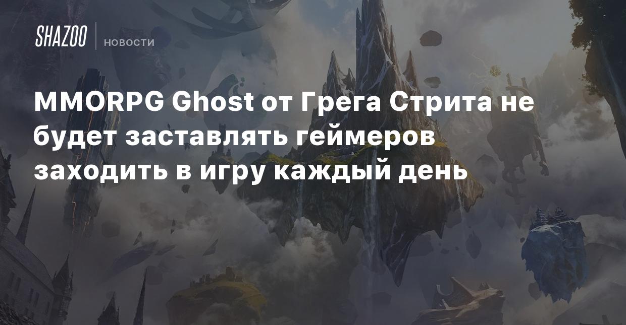 ММОRPG Ghost от Грега Стрита не будет заставлять геймеров заходить в игру  каждый день - Shazoo