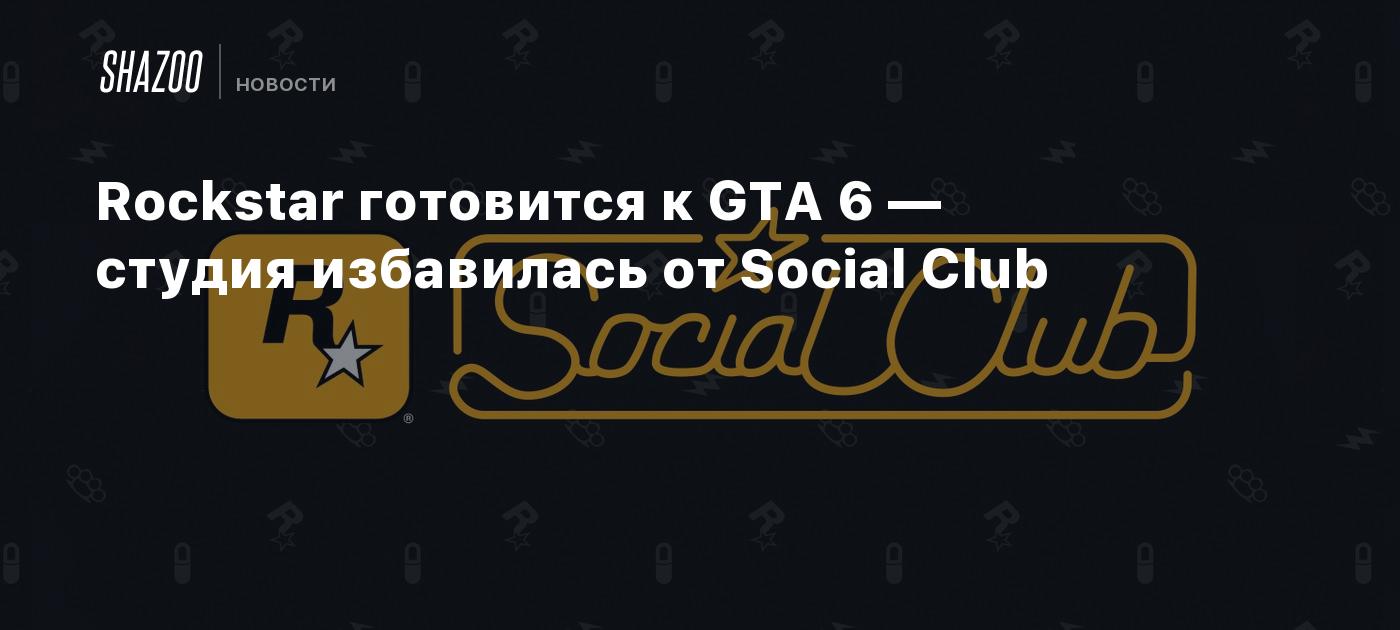 Rockstar готовится к GTA 6 — студия избавилась от Social Club - Shazoo