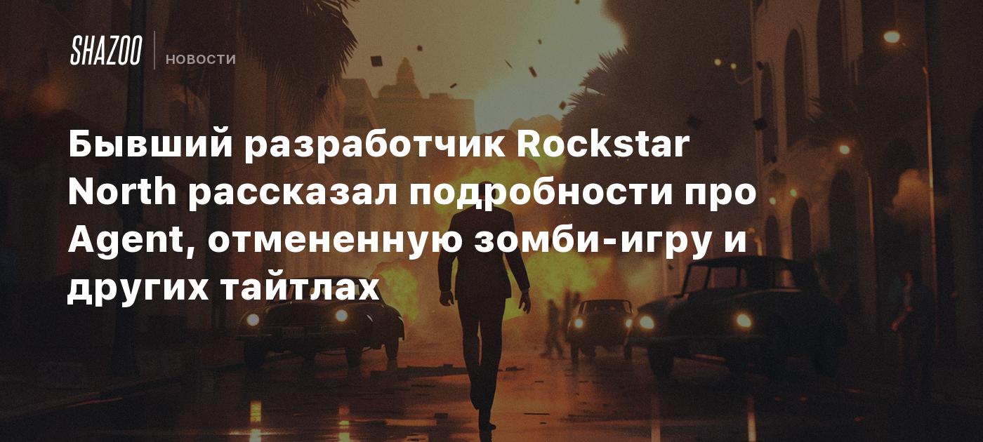 Бывший разработчик Rockstar North рассказал подробности про Agent,  отмененную зомби-игру и других тайтлах - Shazoo