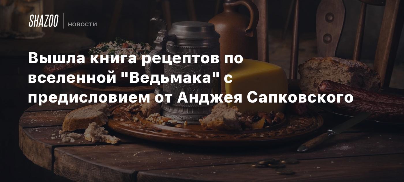 Вышла книга рецептов по вселенной "Ведьмака" с предисловием от Анджея ...