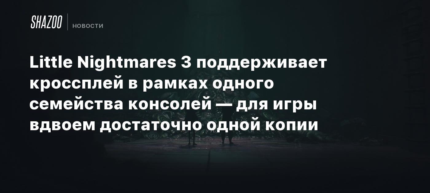 Little Nightmares 3 поддерживает кроссплей в рамках одного семейства  консолей — для игры вдвоем достаточно одной копии - Shazoo