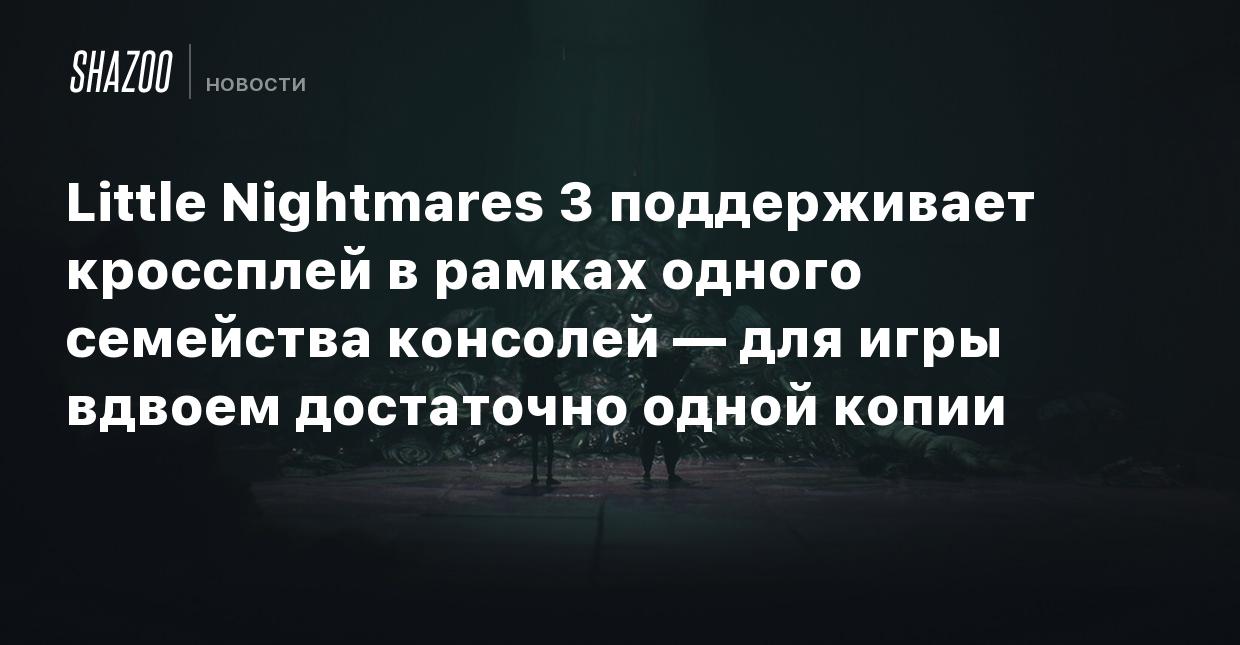 Little Nightmares 3 поддерживает кроссплей в рамках одного семейства  консолей — для игры вдвоем достаточно одной копии - Shazoo