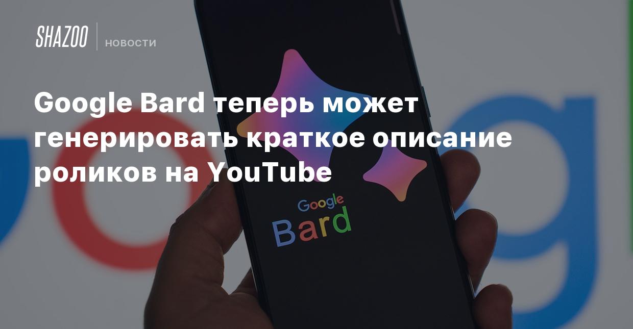 Google Bard теперь может генерировать краткое описание роликов на YouTube -  Shazoo