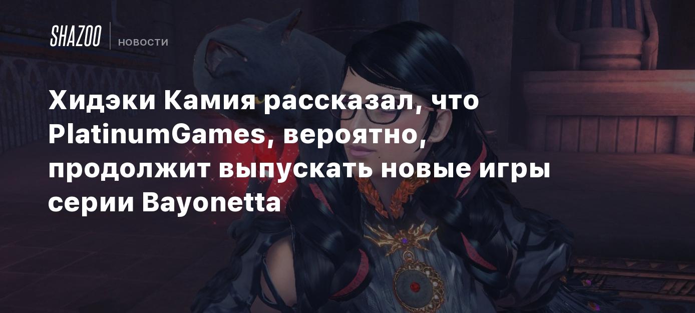 Хидэки Камия рассказал, что PlatinumGames, вероятно, продолжит выпускать  новые игры серии Bayonetta - Shazoo