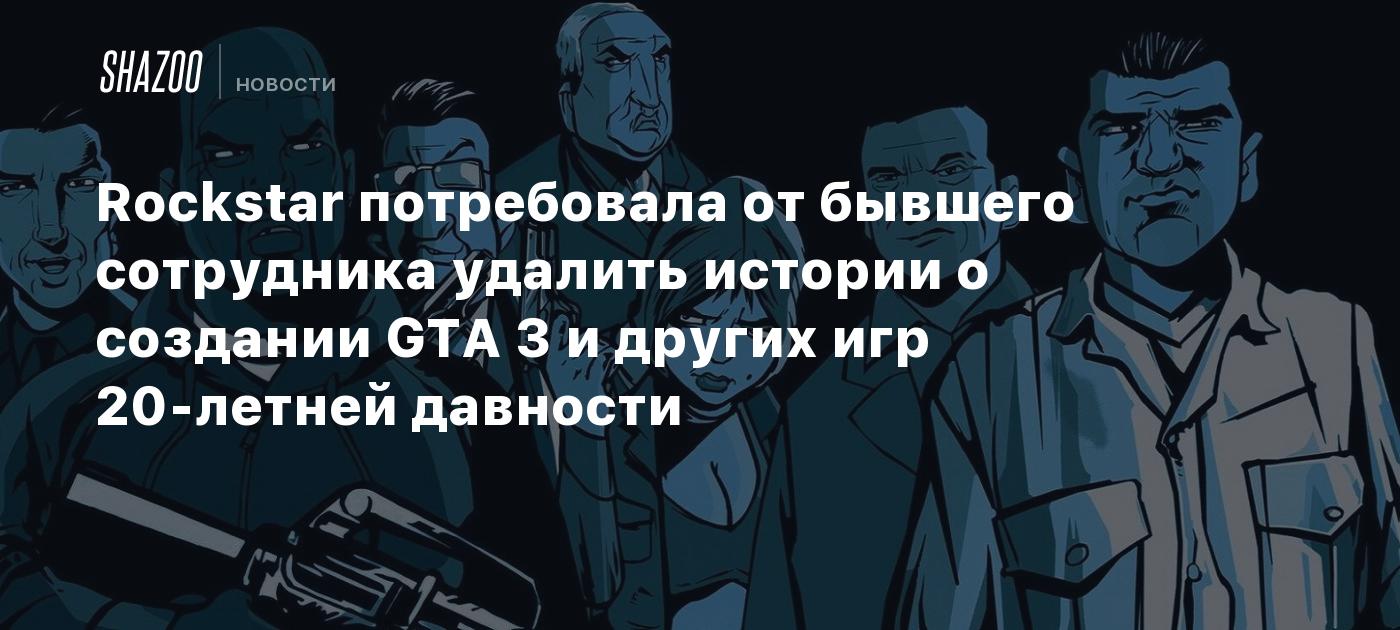 Rockstar потребовала от бывшего сотрудника удалить истории о создании GTA 3  и других игр 20-летней давности - Shazoo