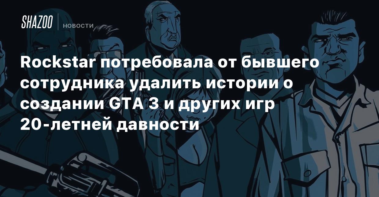 Rockstar потребовала от бывшего сотрудника удалить истории о создании GTA 3  и других игр 20-летней давности - Shazoo