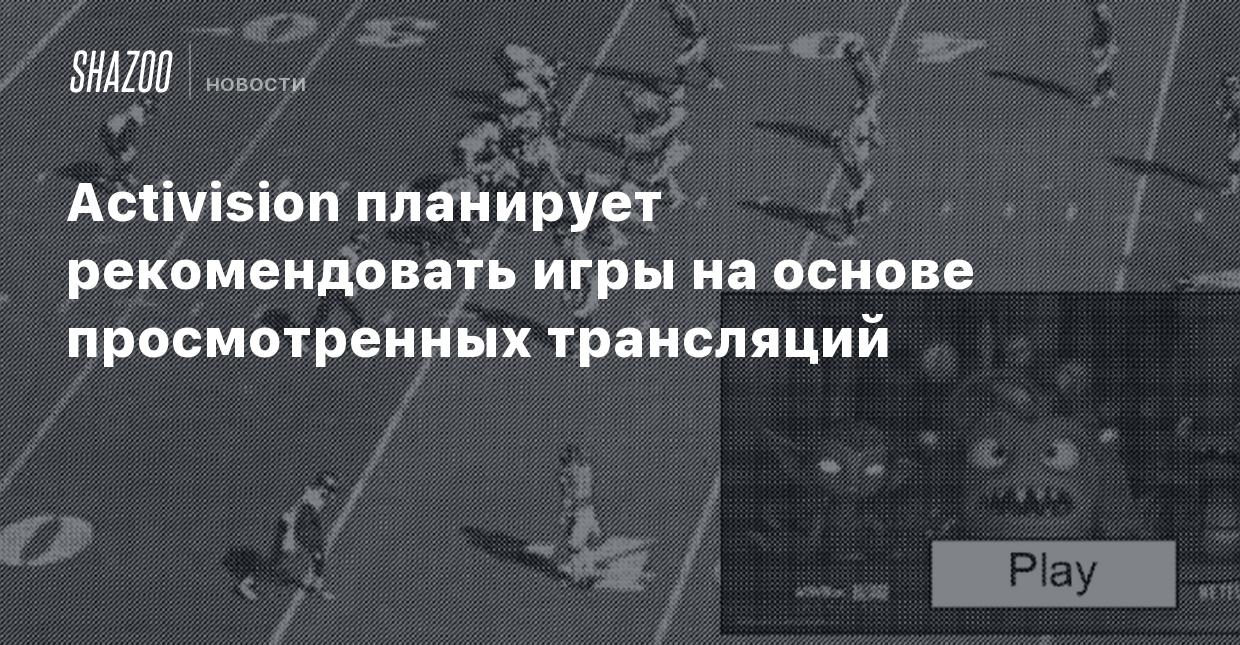 Activision планирует рекомендовать игры на основе просмотренных трансляций  - Shazoo